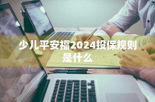 少儿平安福2024投保规则是什么