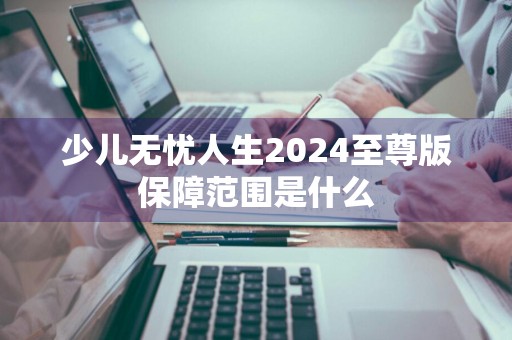少儿无忧人生2024至尊版保障范围是什么