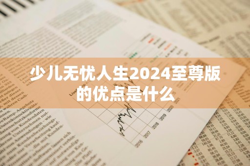 少儿无忧人生2024至尊版的优点是什么