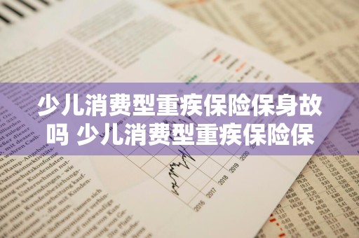 少儿消费型重疾保险保身故吗 少儿消费型重疾保险保身故吗能报销吗