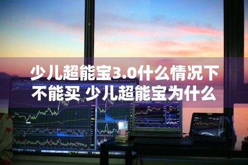 少儿超能宝3.0什么情况下不能买 少儿超能宝为什么停售