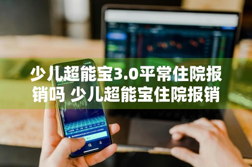少儿超能宝3.0平常住院报销吗 少儿超能宝住院报销比例