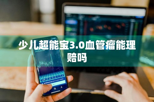 少儿超能宝3.0血管瘤能理赔吗