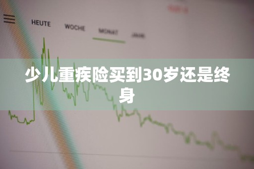 少儿重疾险买到30岁还是终身