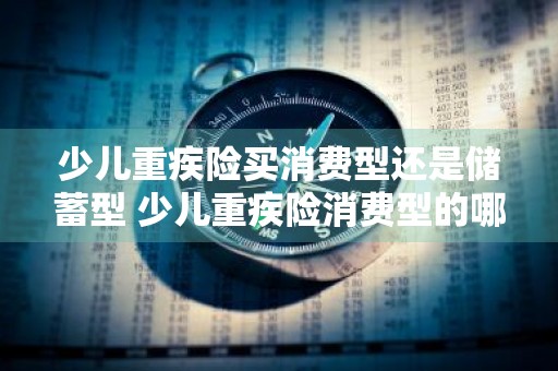 少儿重疾险买消费型还是储蓄型 少儿重疾险消费型的哪个好
