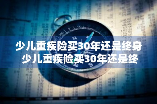 少儿重疾险买30年还是终身 少儿重疾险买30年还是终身保障的