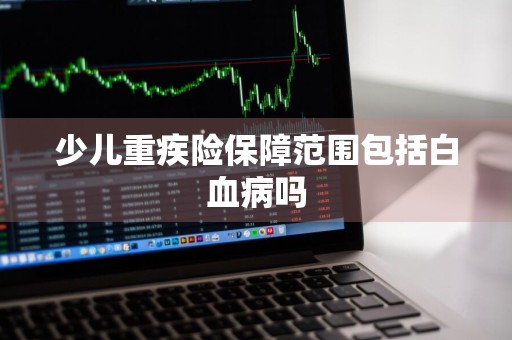 少儿重疾险保障范围包括白血病吗
