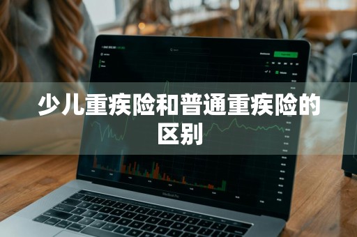 少儿重疾险和普通重疾险的区别