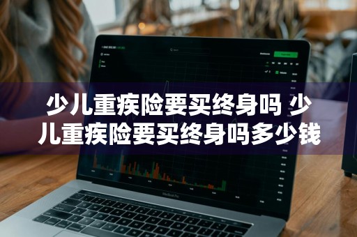 少儿重疾险要买终身吗 少儿重疾险要买终身吗多少钱