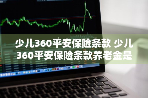 少儿360平安保险条款 少儿360平安保险条款养老金是怎么给的