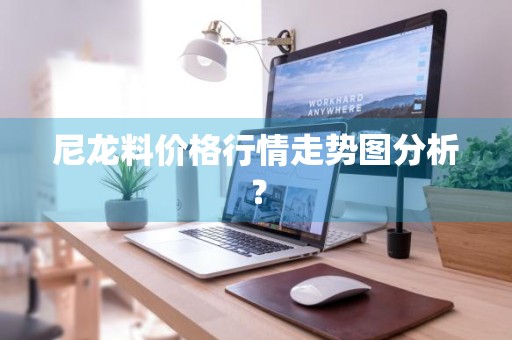 尼龙料价格行情走势图分析？