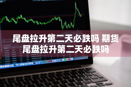 尾盘拉升第二天必跌吗 期货尾盘拉升第二天必跌吗