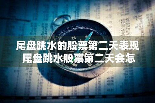 尾盘跳水的股票第二天表现 尾盘跳水股票第二天会怎么样