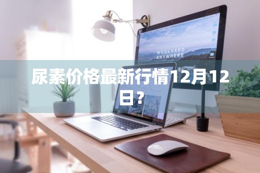 尿素价格最新行情12月12日？