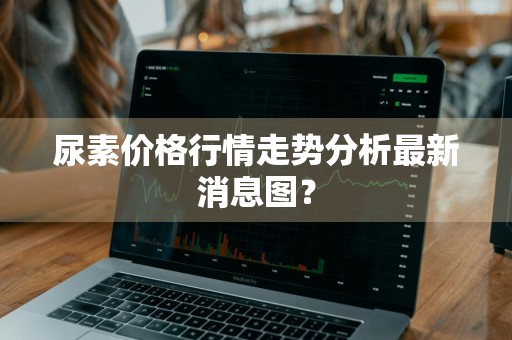 尿素价格行情走势分析最新消息图？