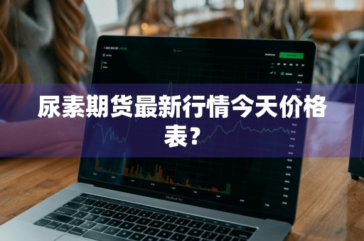 尿素期货最新行情今天价格表?