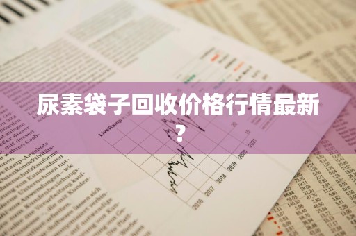 尿素袋子回收价格行情最新?