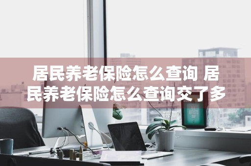 居民养老保险怎么查询 居民养老保险怎么查询交了多少年