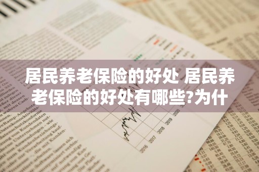 居民养老保险的好处 居民养老保险的好处有哪些?为什么要购买养老保险