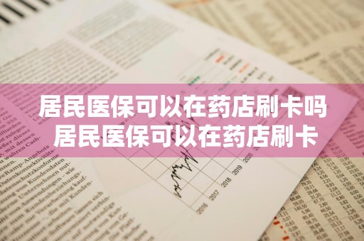 居民医保可以在药店刷卡吗 居民医保可以在药店刷卡吗?