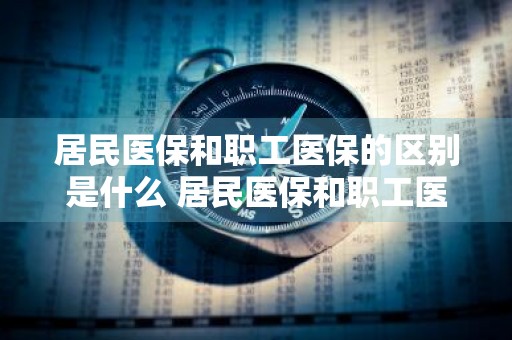 居民医保和职工医保的区别是什么 居民医保和职工医保的区别是什么?