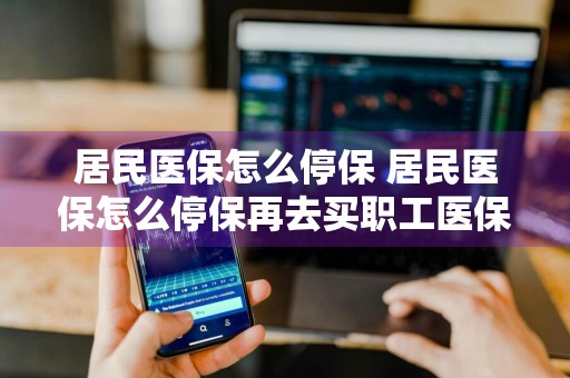 居民医保怎么停保 居民医保怎么停保再去买职工医保