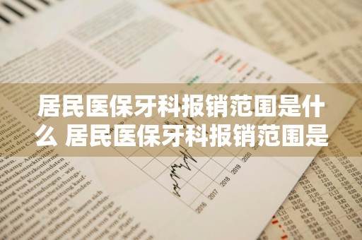 居民医保牙科报销范围是什么 居民医保牙科报销范围是什么意思