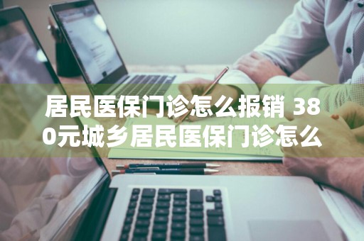 居民医保门诊怎么报销 380元城乡居民医保门诊怎么报销