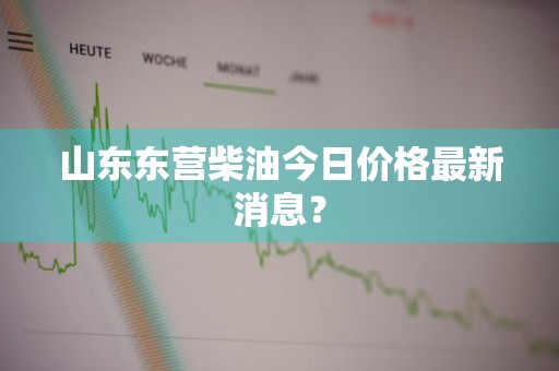 山东东营柴油今日价格最新消息？
