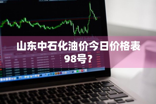 山东中石化油价今日价格表98号？