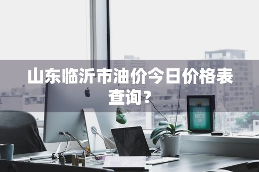 山东临沂市油价今日价格表查询？