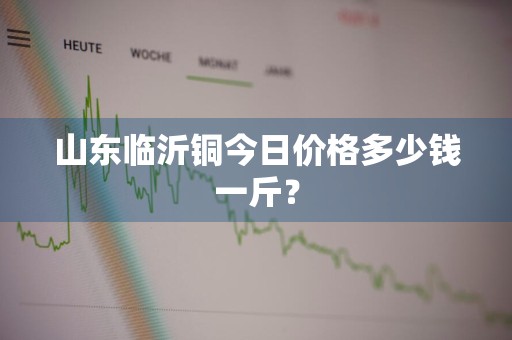山东临沂铜今日价格多少钱一斤？