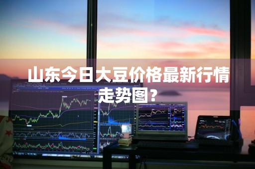 山东今日大豆价格最新行情走势图？