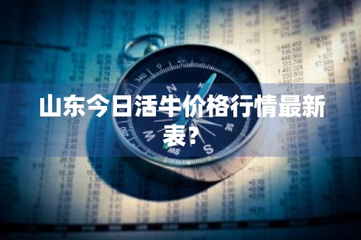 山东今日活牛价格行情最新表？