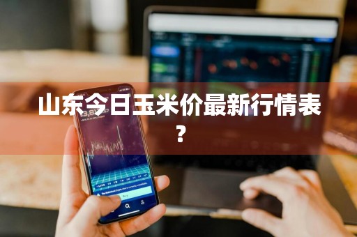 山东今日玉米价最新行情表？