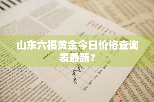 山东六福黄金今日价格查询表最新？