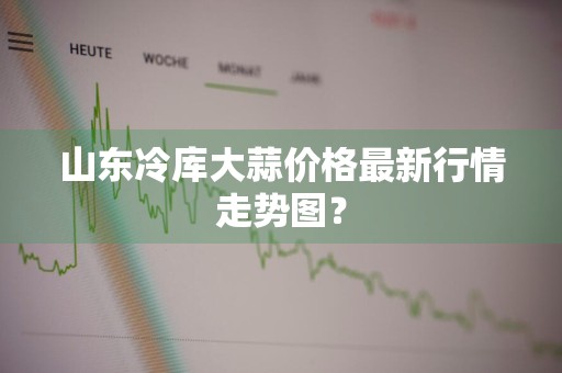 山东冷库大蒜价格最新行情走势图？