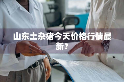 山东土杂猪今天价格行情最新？
