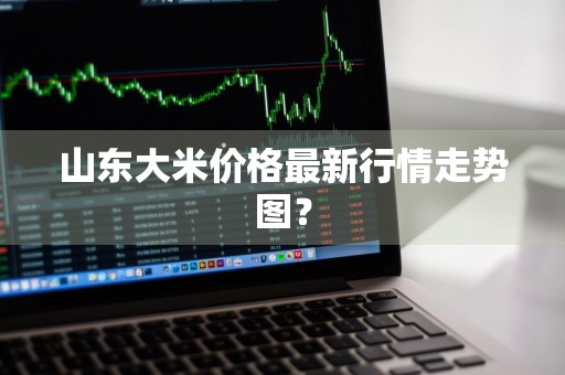 山东大米价格最新行情走势图？