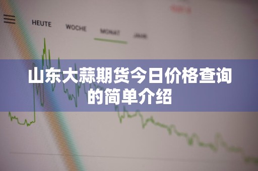 山东大蒜期货今日价格查询的简单介绍