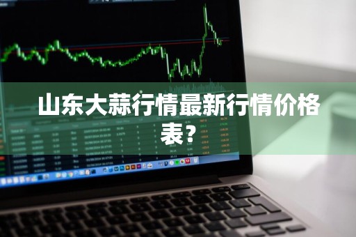 山东大蒜行情最新行情价格表？