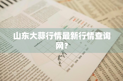 山东大蒜行情最新行情查询网？