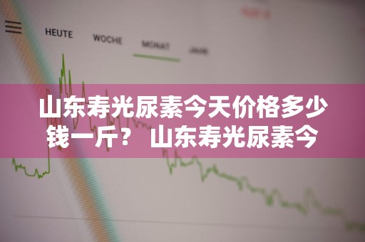 山东寿光尿素今天价格多少钱一斤？ 山东寿光尿素今天价格多少钱一斤啊