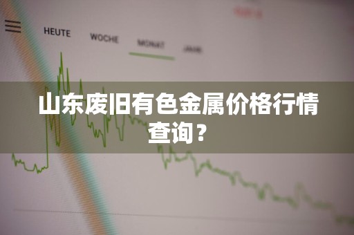 山东废旧有色金属价格行情查询？
