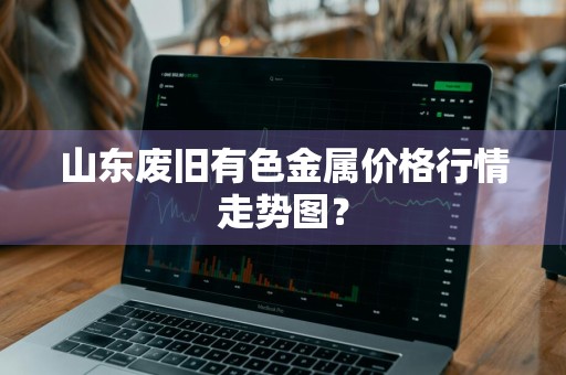 山东废旧有色金属价格行情走势图？