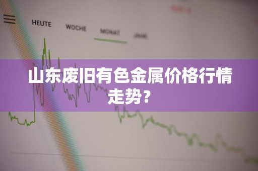 山东废旧有色金属价格行情走势？