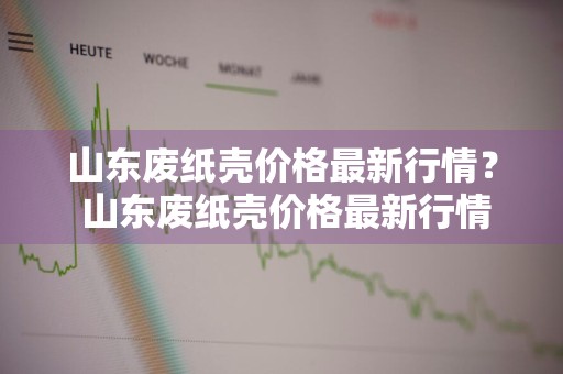 山东废纸壳价格最新行情？ 山东废纸壳价格最新行情