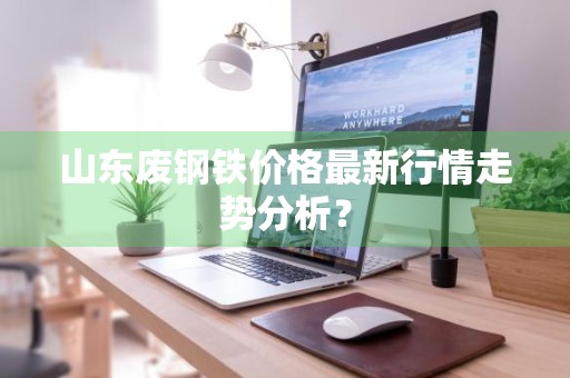 山东废钢铁价格最新行情走势分析？