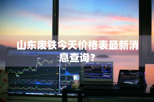 山东废铁今天价格表最新消息查询?