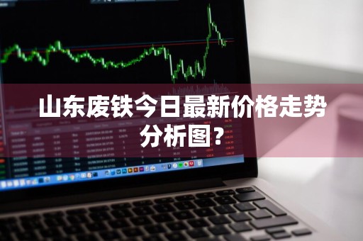 山东废铁今日最新价格走势分析图？